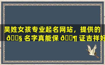 吴姓女孩专业起名网站，提供的 🐧 名字真能保 🐶 证吉祥好听又大气吗